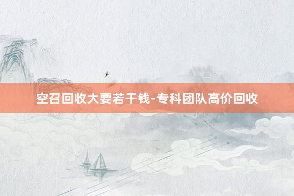 空召回收大要若干钱-专科团队高价回收