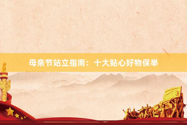 母亲节站立指南：十大贴心好物保举